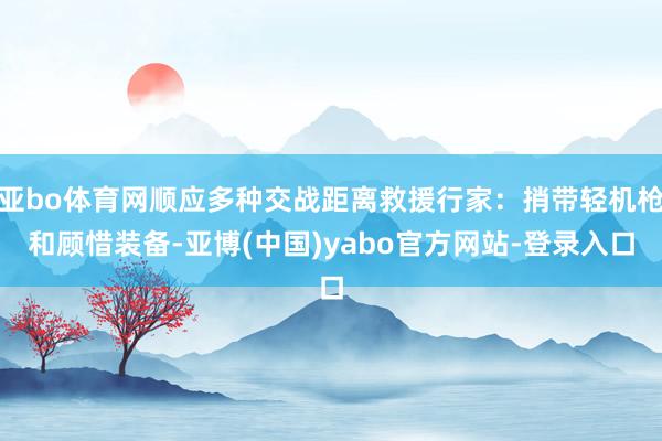 亚bo体育网顺应多种交战距离救援行家:捎带轻机枪和顾惜装备-亚博(中国)yabo官方网站-登录入口