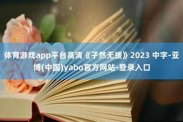 体育游戏app平台高清《孑然无援》2023 中字-亚博(中国)yabo官方网站-登录入口