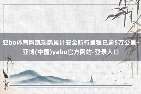 亚bo体育网凯瑞鸥累计安全航行里程已逾5万公里-亚博(中国)yabo官方网站-登录入口