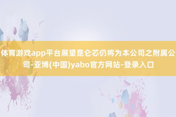 体育游戏app平台展望昆仑芯仍将为本公司之附属公司-亚博(中国)yabo官方网站-登录入口
