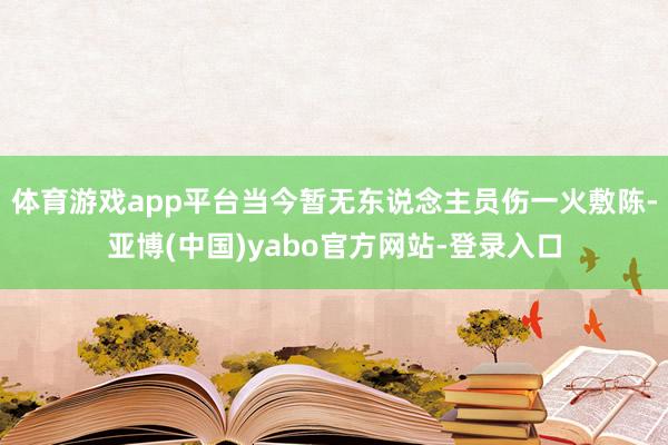 体育游戏app平台当今暂无东说念主员伤一火敷陈-亚博(中国)yabo官方网站-登录入口