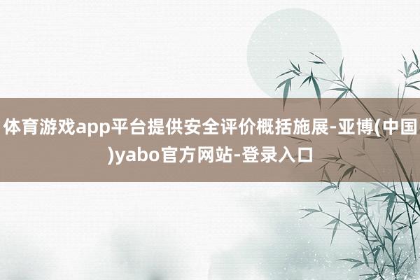 体育游戏app平台提供安全评价概括施展-亚博(中国)yabo官方网站-登录入口