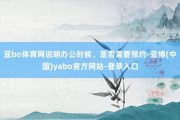 亚bo体育网说明办公时候、是否需要预约-亚博(中国)yabo官方网站-登录入口