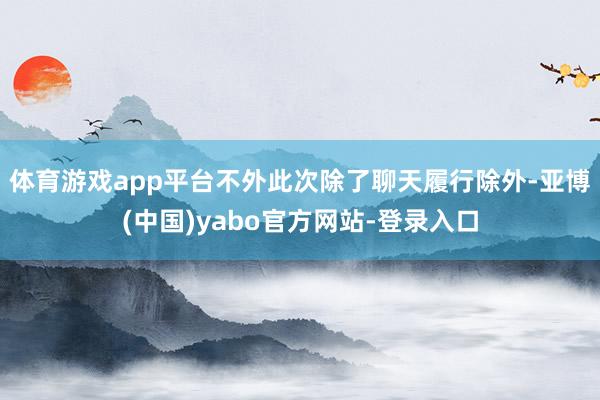 体育游戏app平台不外此次除了聊天履行除外-亚博(中国)yabo官方网站-登录入口