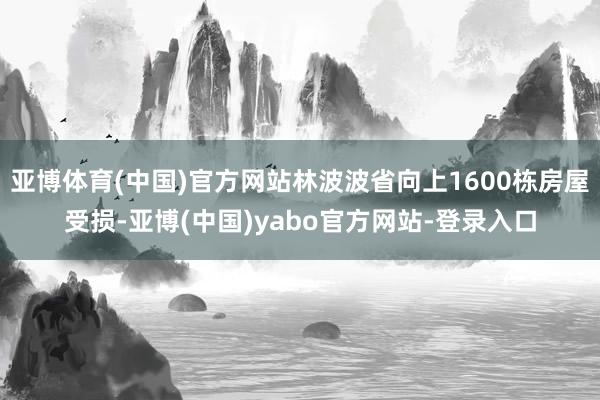 亚博体育(中国)官方网站林波波省向上1600栋房屋受损-亚博(中国)yabo官方网站-登录入口