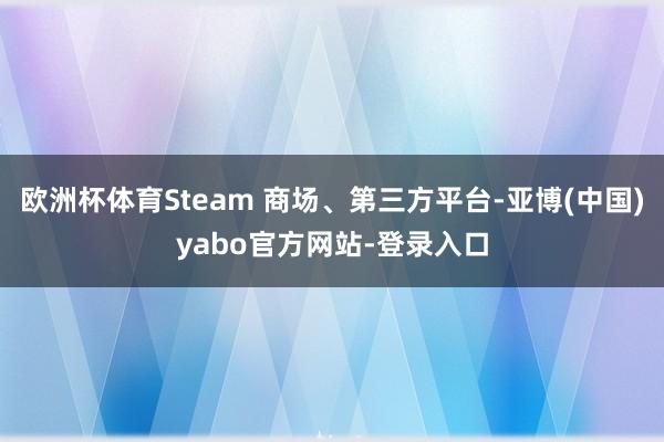 欧洲杯体育Steam 商场、第三方平台-亚博(中国)yabo官方网站-登录入口