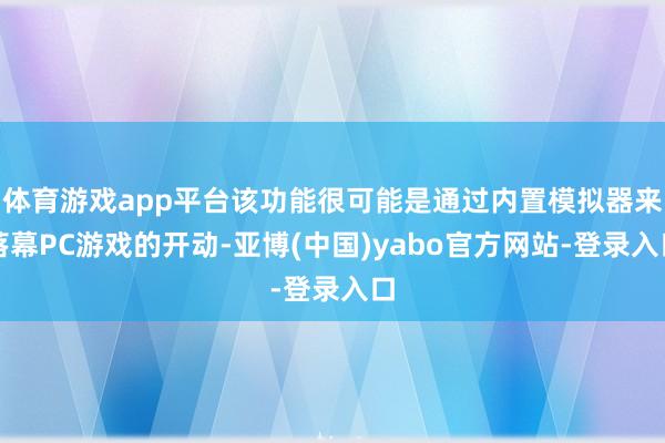 体育游戏app平台该功能很可能是通过内置模拟器来落幕PC游戏的开动-亚博(中国)yabo官方网站-登录入口