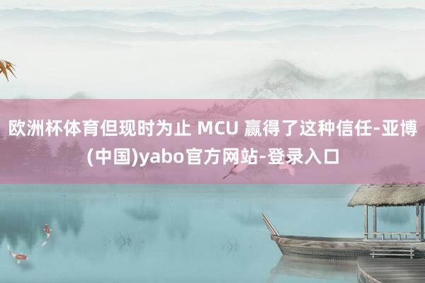 欧洲杯体育但现时为止 MCU 赢得了这种信任-亚博(中国)yabo官方网站-登录入口