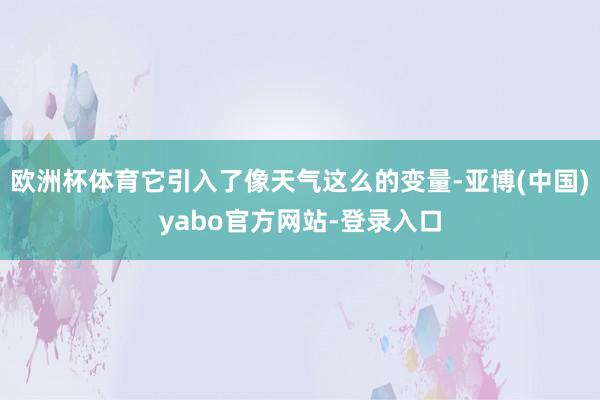 欧洲杯体育它引入了像天气这么的变量-亚博(中国)yabo官方网站-登录入口