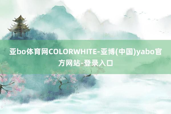 亚bo体育网COLORWHITE-亚博(中国)yabo官方网站-登录入口