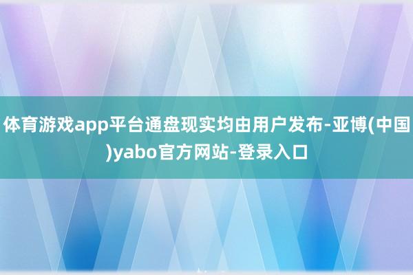 体育游戏app平台通盘现实均由用户发布-亚博(中国)yabo官方网站-登录入口