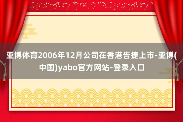 亚博体育2006年12月公司在香港告捷上市-亚博(中国)yabo官方网站-登录入口