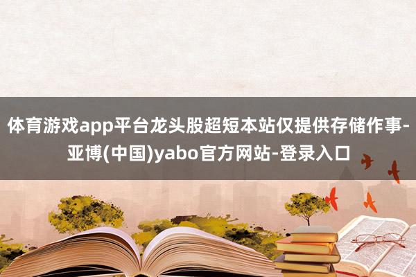 体育游戏app平台龙头股超短本站仅提供存储作事-亚博(中国)yabo官方网站-登录入口