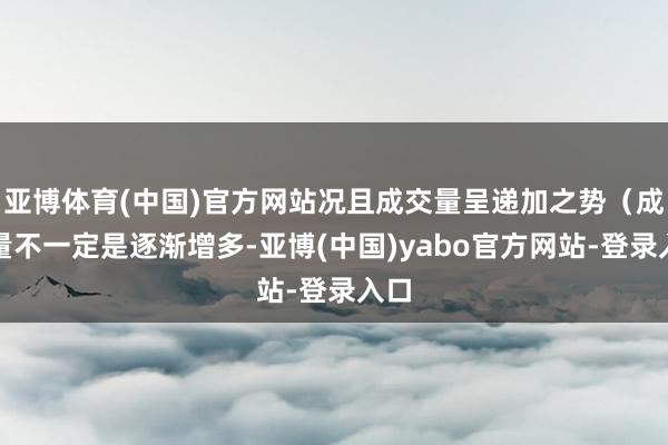 亚博体育(中国)官方网站况且成交量呈递加之势（成交量不一定是逐渐增多-亚博(中国)yabo官方网站-登录入口