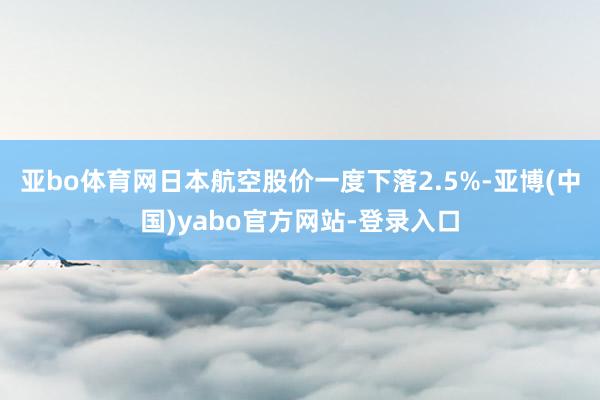 亚bo体育网日本航空股价一度下落2.5%-亚博(中国)yabo官方网站-登录入口