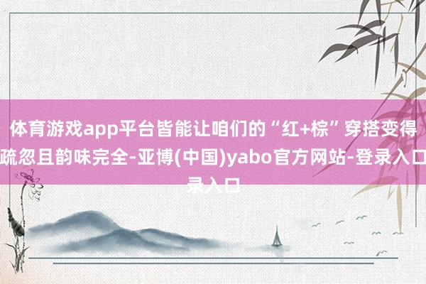 体育游戏app平台皆能让咱们的“红+棕”穿搭变得疏忽且韵味完全-亚博(中国)yabo官方网站-登录入口