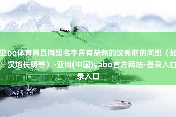 亚bo体育网且同盟名字带有赫然的汉秀丽的同盟(如:汉焰长明等)-亚博(中国)yabo官方网站-登录入口