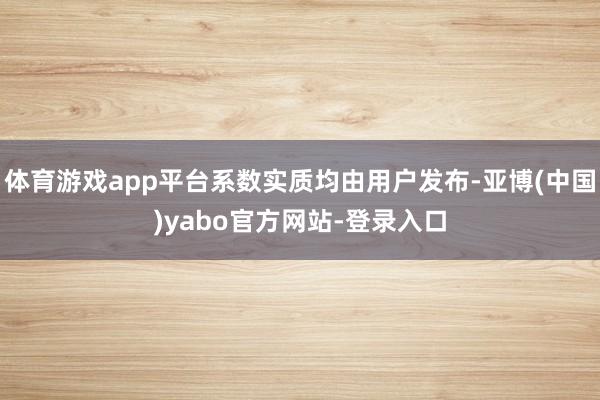 体育游戏app平台系数实质均由用户发布-亚博(中国)yabo官方网站-登录入口