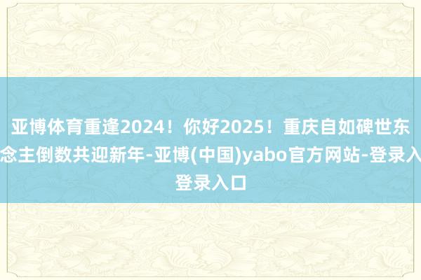 亚博体育重逢2024！你好2025！重庆自如碑世东说念主倒数共迎新年-亚博(中国)yabo官方网站-登录入口