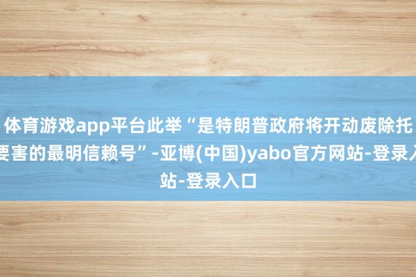 体育游戏app平台此举“是特朗普政府将开动废除托管要害的最明信赖号”-亚博(中国)yabo官方网站-登录入口