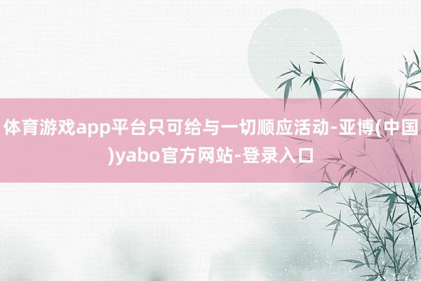 体育游戏app平台只可给与一切顺应活动-亚博(中国)yabo官方网站-登录入口