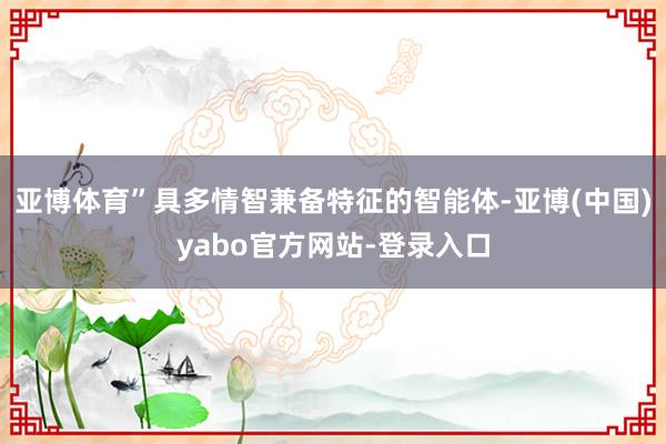 亚博体育”具多情智兼备特征的智能体-亚博(中国)yabo官方网站-登录入口