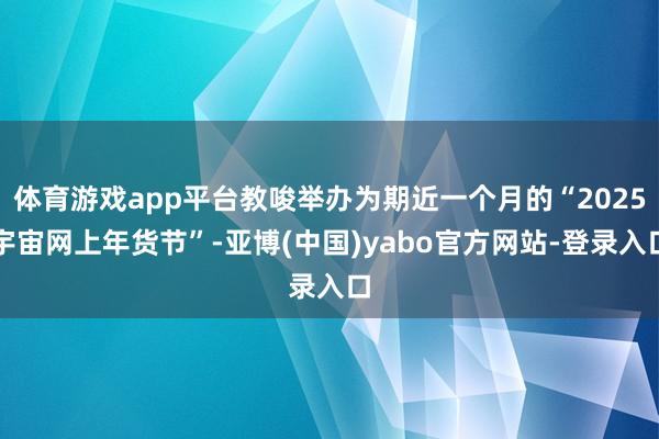 体育游戏app平台教唆举办为期近一个月的“2025宇宙网上年货节”-亚博(中国)yabo官方网站-登录入口