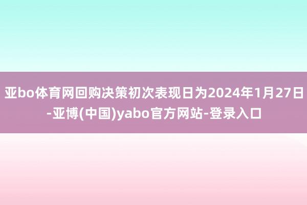 亚bo体育网回购决策初次表现日为2024年1月27日-亚博(中国)yabo官方网站-登录入口