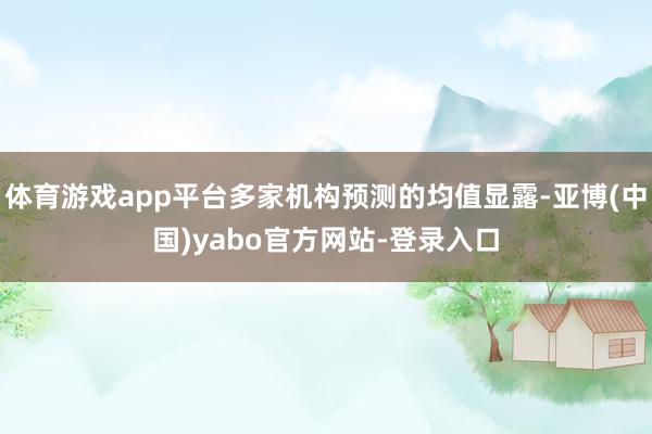 体育游戏app平台多家机构预测的均值显露-亚博(中国)yabo官方网站-登录入口