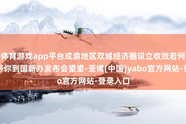 体育游戏app平台成渝地区双城经济圈设立收效若何？记者带你到国新办发布会望望-亚博(中国)yabo官方网站-登录入口