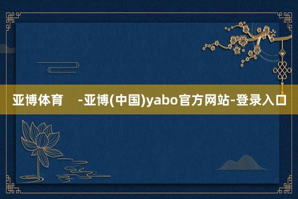 亚博体育 -亚博(中国)yabo官方网站-登录入口