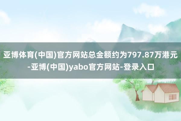 亚博体育(中国)官方网站总金额约为797.87万港元-亚博(中国)yabo官方网站-登录入口