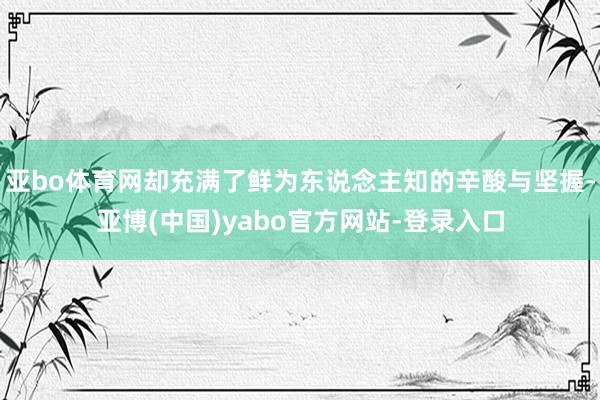 亚bo体育网却充满了鲜为东说念主知的辛酸与坚握-亚博(中国)yabo官方网站-登录入口