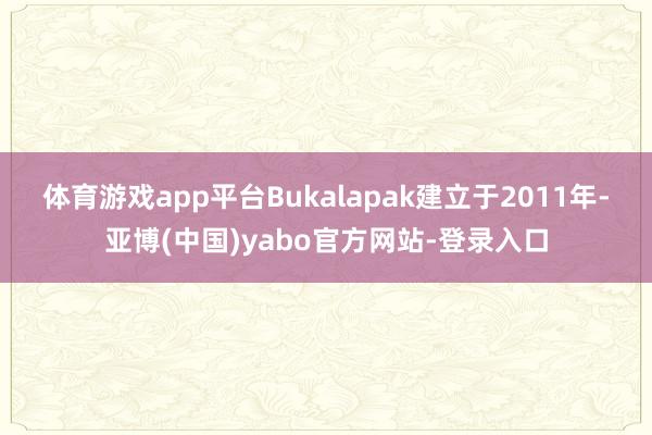 体育游戏app平台 Bukalapak建立于2011年-亚博(中国)yabo官方网站-登录入口