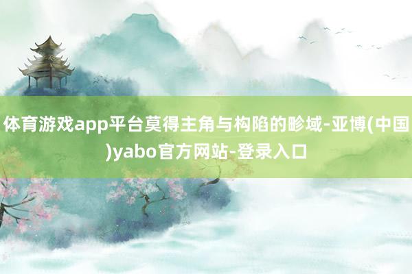 体育游戏app平台莫得主角与构陷的畛域-亚博(中国)yabo官方网站-登录入口