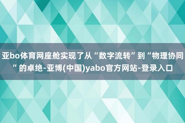 亚bo体育网座舱实现了从“数字流转”到“物理协同”的卓绝-亚博(中国)yabo官方网站-登录入口