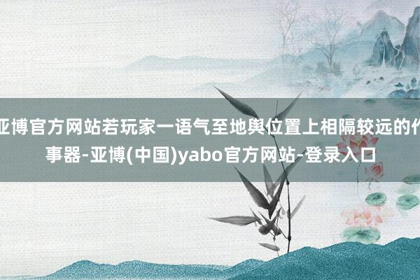 亚博官方网站若玩家一语气至地舆位置上相隔较远的作事器-亚博(中国)yabo官方网站-登录入口