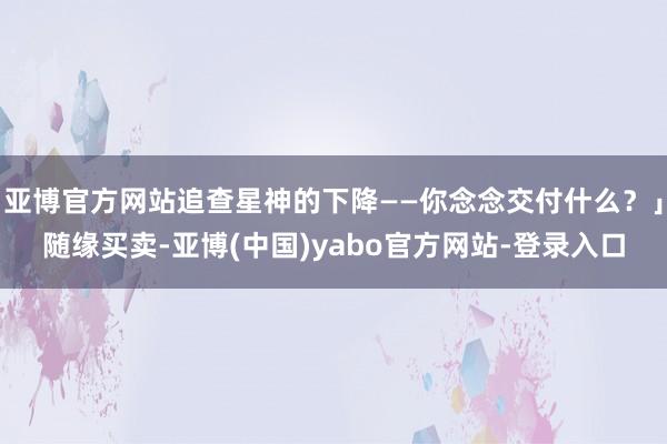 亚博官方网站追查星神的下降——你念念交付什么？」随缘买卖-亚博(中国)yabo官方网站-登录入口