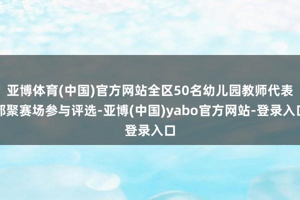 亚博体育(中国)官方网站全区50名幼儿园教师代表都聚赛场参与评选-亚博(中国)yabo官方网站-登录入口