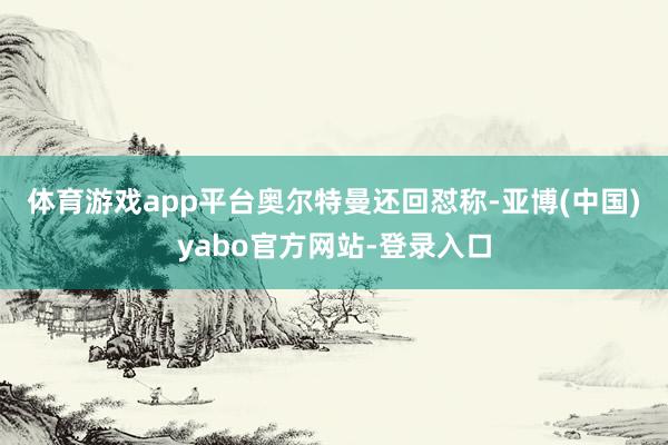 体育游戏app平台 奥尔特曼还回怼称-亚博(中国)yabo官方网站-登录入口