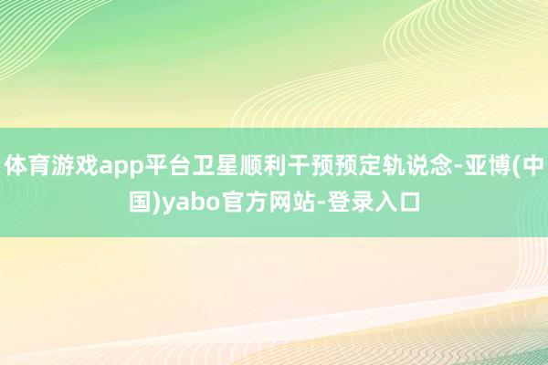 体育游戏app平台卫星顺利干预预定轨说念-亚博(中国)yabo官方网站-登录入口