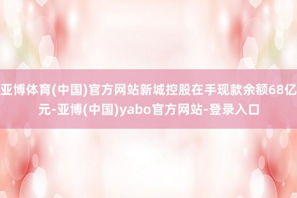 亚博体育(中国)官方网站新城控股在手现款余额68亿元-亚博(中国)yabo官方网站-登录入口