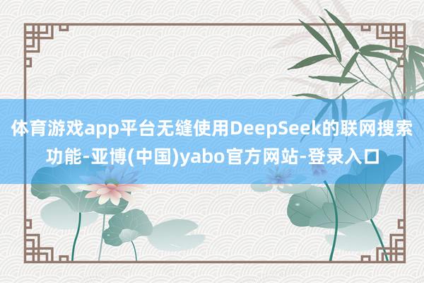 体育游戏app平台无缝使用DeepSeek的联网搜索功能-亚博(中国)yabo官方网站-登录入口