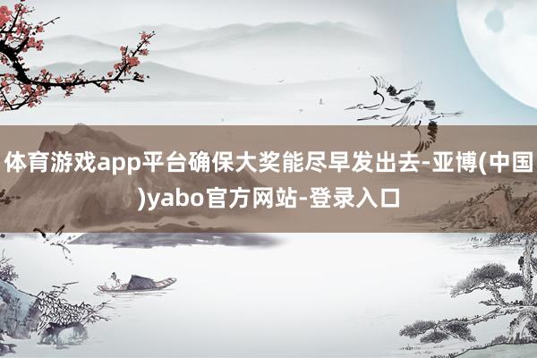体育游戏app平台确保大奖能尽早发出去-亚博(中国)yabo官方网站-登录入口
