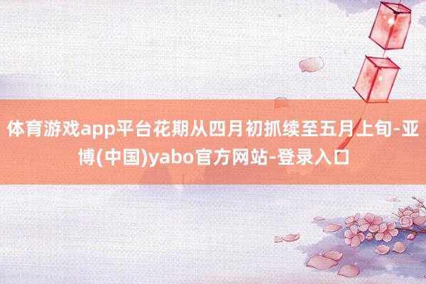 体育游戏app平台花期从四月初抓续至五月上旬-亚博(中国)yabo官方网站-登录入口