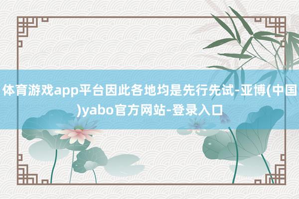 体育游戏app平台因此各地均是先行先试-亚博(中国)yabo官方网站-登录入口