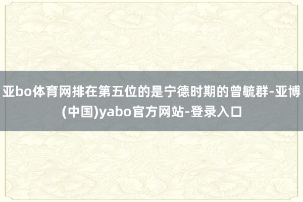 亚bo体育网排在第五位的是宁德时期的曾毓群-亚博(中国)yabo官方网站-登录入口