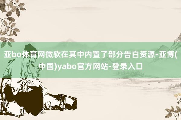 亚bo体育网微软在其中内置了部分告白资源-亚博(中国)yabo官方网站-登录入口