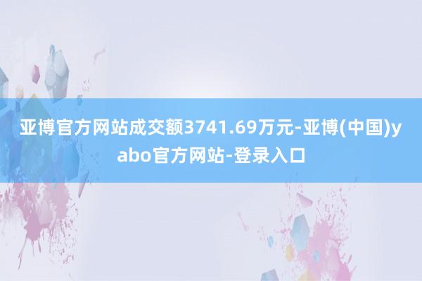亚博官方网站成交额3741.69万元-亚博(中国)yabo官方网站-登录入口