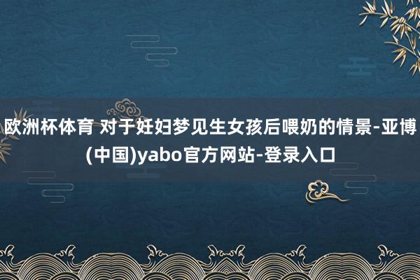 欧洲杯体育 对于妊妇梦见生女孩后喂奶的情景-亚博(中国)yabo官方网站-登录入口